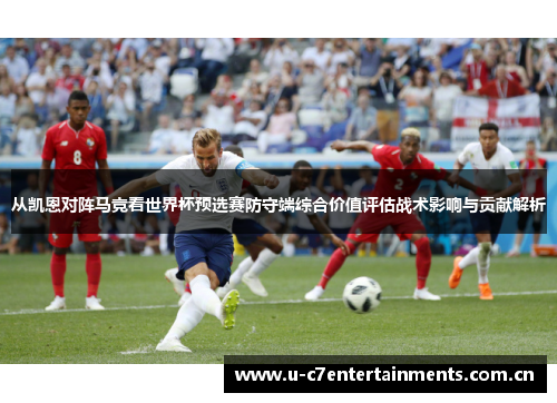 从凯恩对阵马竞看世界杯预选赛防守端综合价值评估战术影响与贡献解析