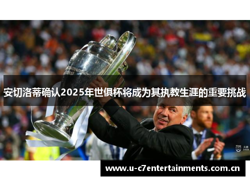 安切洛蒂确认2025年世俱杯将成为其执教生涯的重要挑战