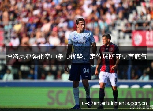 博洛尼亚强化空中争顶优势,定位球防守更有底气 博洛尼亚强化空中争顶优势,定位球防守更有底气