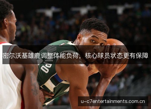 密尔沃基雄鹿调整体能负荷，核心球员状态更有保障